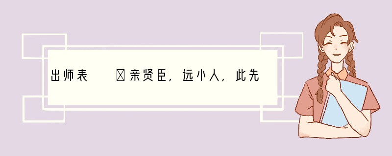 出师表　　①亲贤臣，远小人，此先汉所以兴隆也；亲小人，远贤臣，此后汉所以倾颓也。